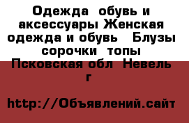 Одежда, обувь и аксессуары Женская одежда и обувь - Блузы, сорочки, топы. Псковская обл.,Невель г.